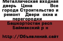 Металлическая входная дверь › Цена ­ 8 000 - Все города Строительство и ремонт » Двери, окна и перегородки   . Башкортостан респ.,Баймакский р-н